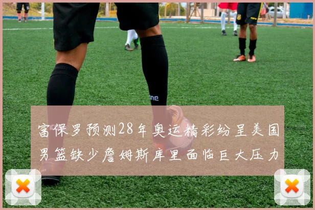 富保罗预测28年奥运精彩纷呈美国男篮缺少詹姆斯库里面临巨大压力