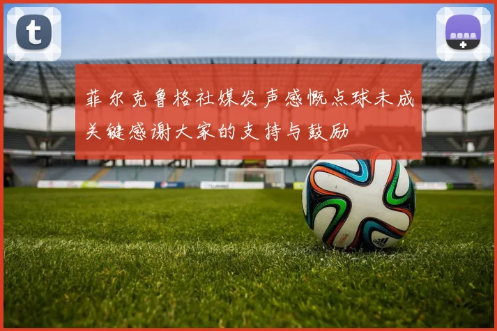 菲尔克鲁格社媒发声感慨点球未成关键感谢大家的支持与鼓励