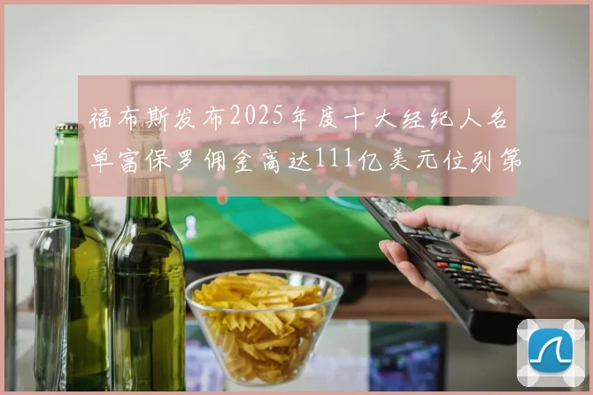 福布斯发布2025年度十大经纪人名单富保罗佣金高达111亿美元位列第三