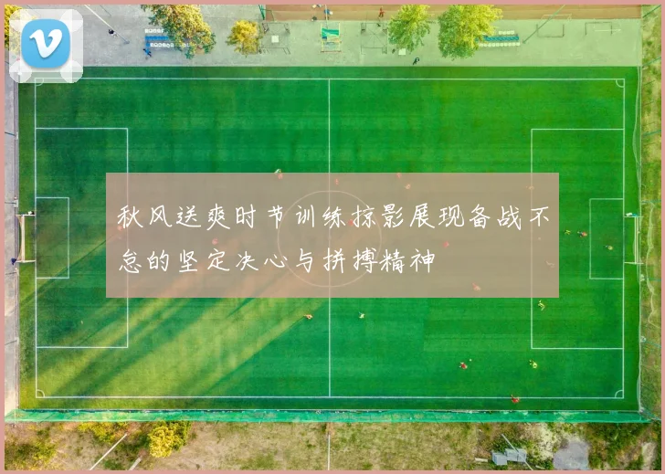 秋风送爽时节训练掠影展现备战不怠的坚定决心与拼搏精神