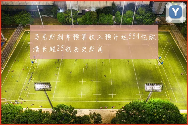 马竞新财年预算收入预计达554亿欧增长超25创历史新高
