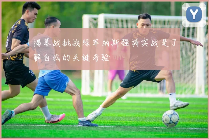 揭幕战挑战绿军纳斯强调实战是了解自我的关键考验