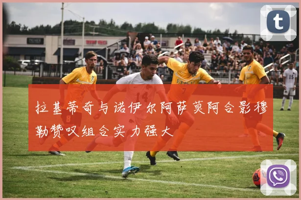 拉基蒂奇与诺伊尔阿萨莫阿合影穆勒赞叹组合实力强大