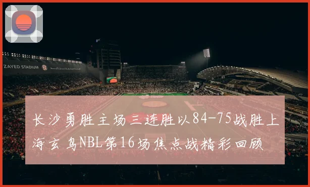 长沙勇胜主场三连胜以84-75战胜上海玄鸟NBL第16场焦点战精彩回顾