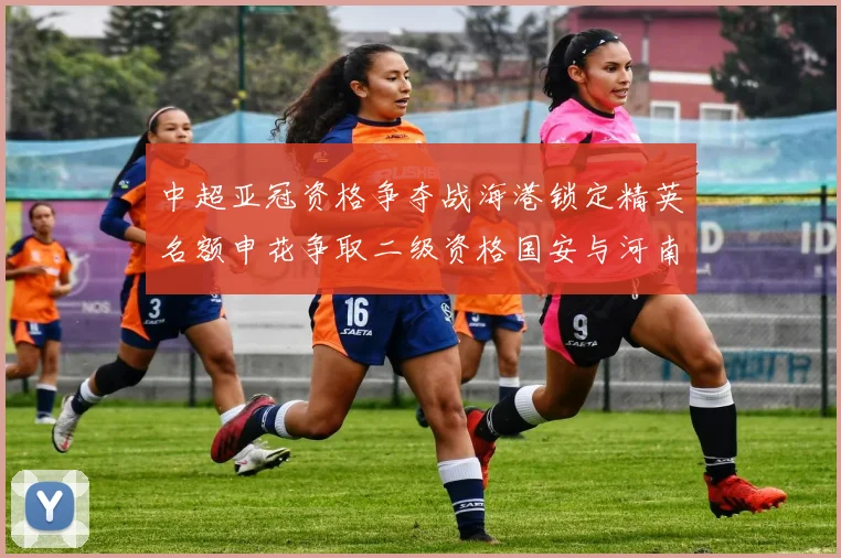 中超亚冠资格争夺战海港锁定精英名额申花争取二级资格国安与河南悬念待解