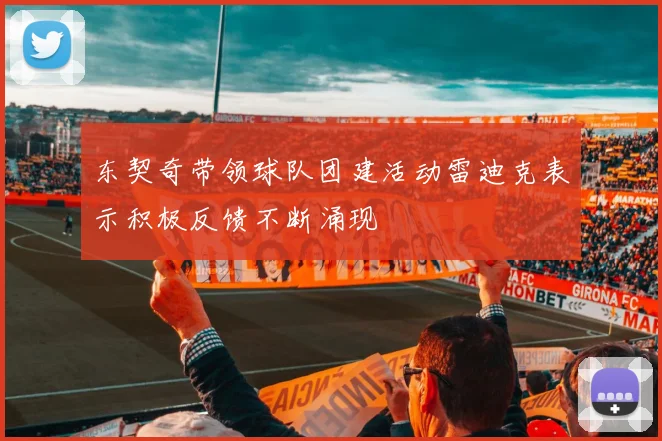 东契奇带领球队团建活动雷迪克表示积极反馈不断涌现