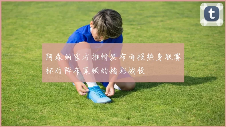 阿森纳官方推特发布海报热身联赛杯对阵布莱顿的精彩战役