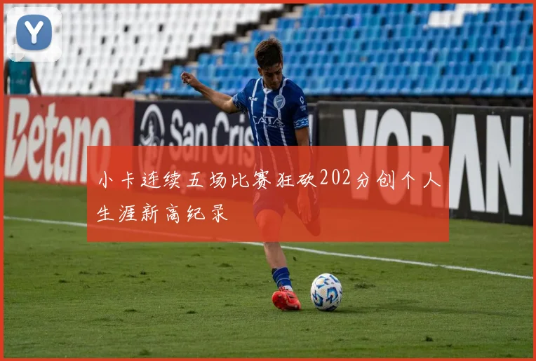 小卡连续五场比赛狂砍202分创个人生涯新高纪录
