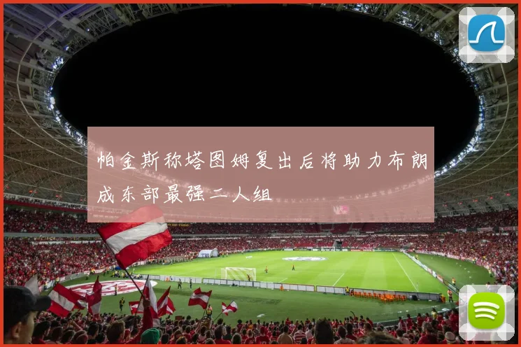 帕金斯称塔图姆复出后将助力布朗成东部最强二人组