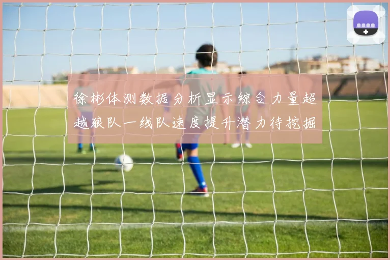 徐彬体测数据分析显示综合力量超越狼队一线队速度提升潜力待挖掘