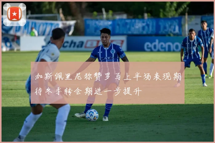 加斯佩里尼称赞罗马上半场表现期待冬季转会期进一步提升