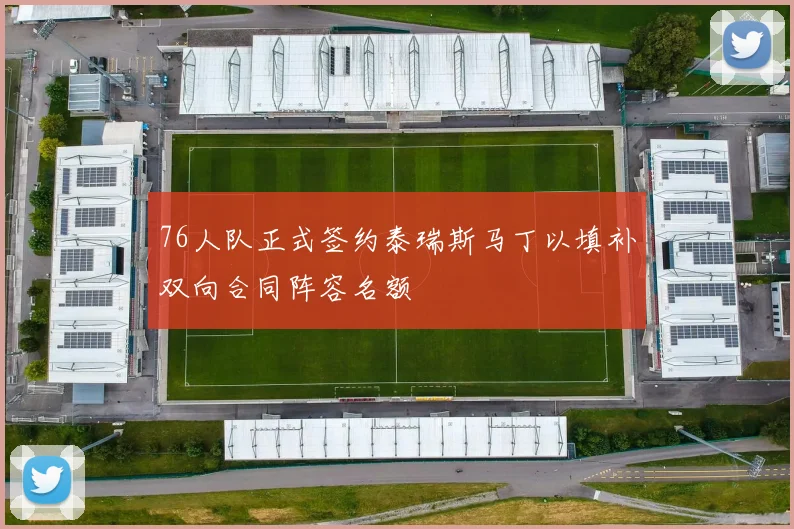 76人队正式签约泰瑞斯马丁以填补双向合同阵容名额