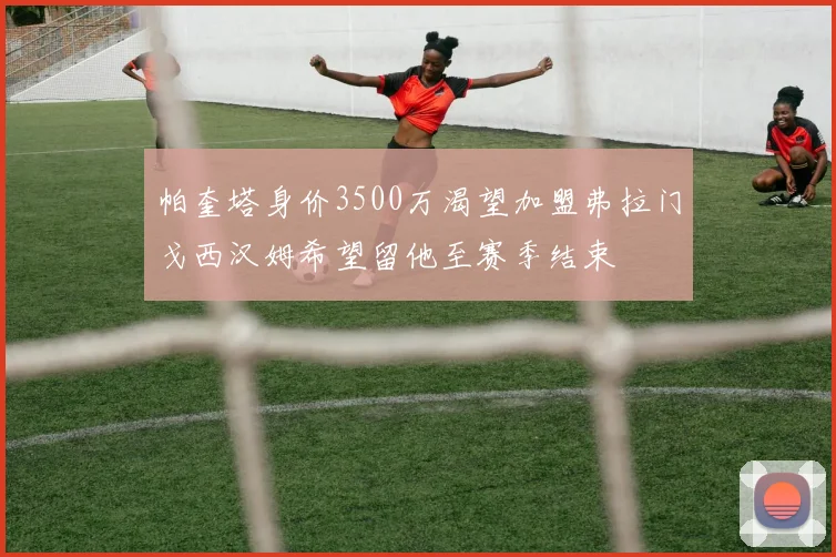 帕奎塔身价3500万渴望加盟弗拉门戈西汉姆希望留他至赛季结束