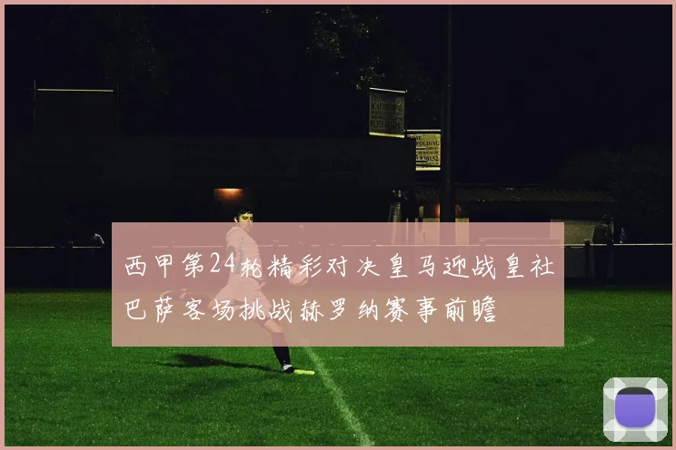 西甲第24轮精彩对决皇马迎战皇社巴萨客场挑战赫罗纳赛事前瞻