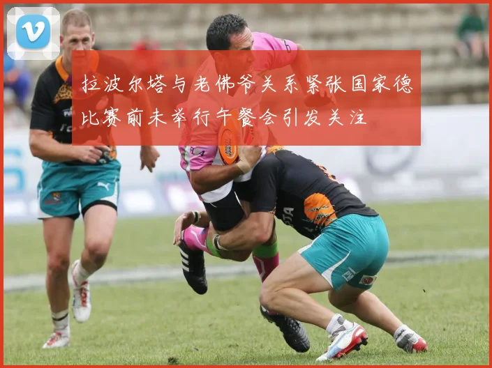 拉波尔塔与老佛爷关系紧张国家德比赛前未举行午餐会引发关注