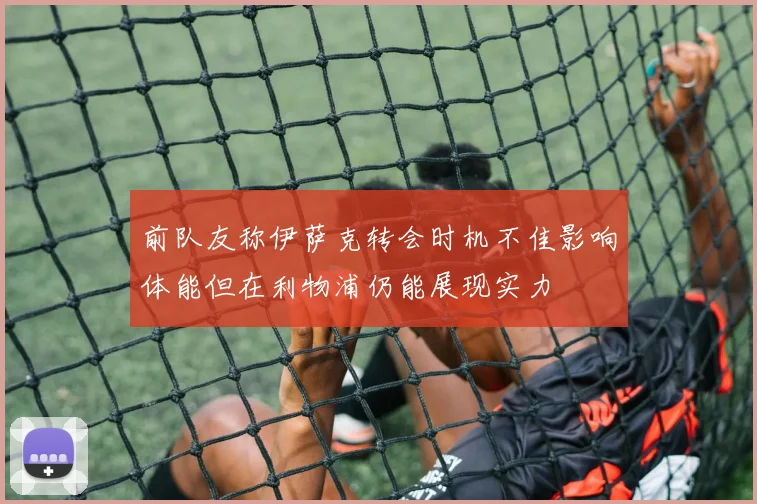 前队友称伊萨克转会时机不佳影响体能但在利物浦仍能展现实力