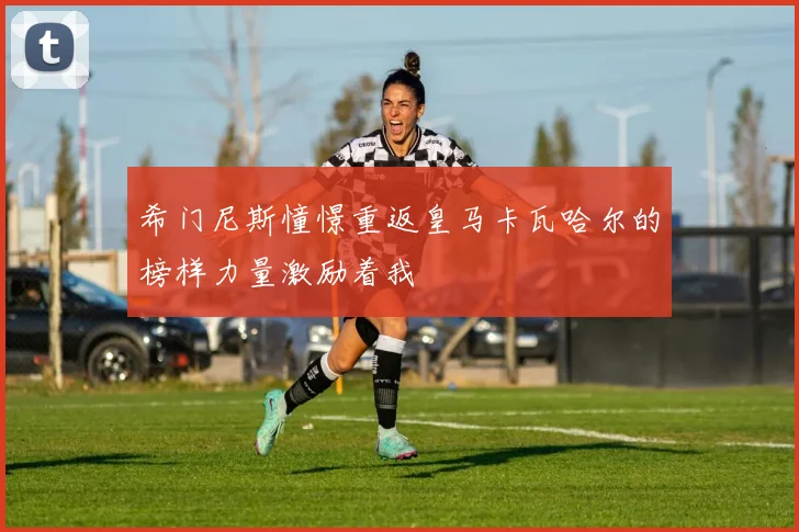希门尼斯憧憬重返皇马卡瓦哈尔的榜样力量激励着我
