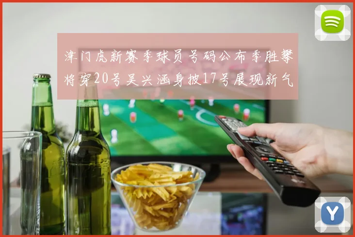 津门虎新赛季球员号码公布季胜攀将穿20号吴兴涵身披17号展现新气象