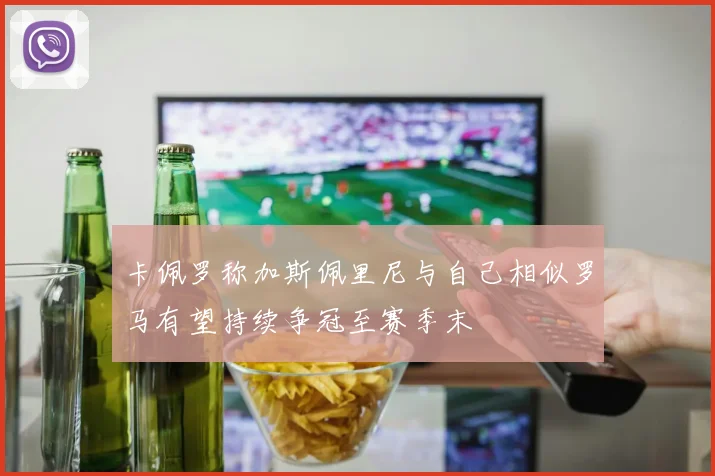 卡佩罗称加斯佩里尼与自己相似罗马有望持续争冠至赛季末
