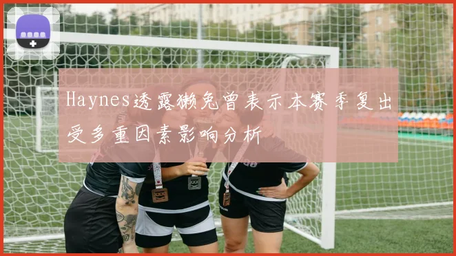 Haynes透露獭兔曾表示本赛季复出受多重因素影响分析
