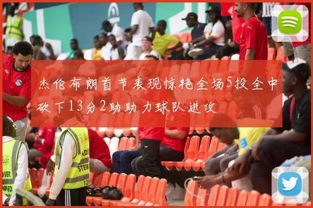 杰伦布朗首节表现惊艳全场5投全中砍下13分2助助力球队进攻