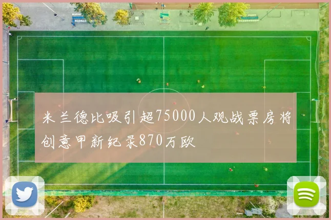 米兰德比吸引超75000人观战票房将创意甲新纪录870万欧