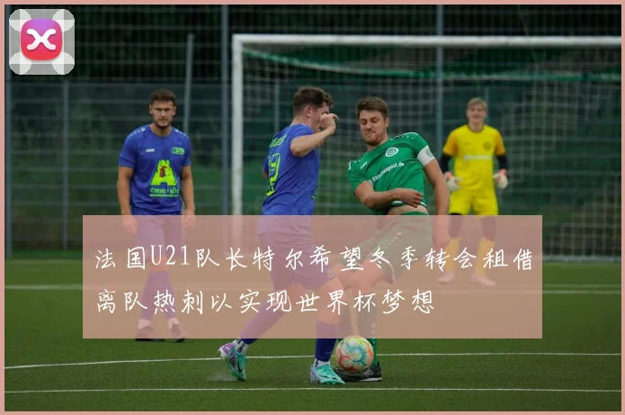 法国U21队长特尔希望冬季转会租借离队热刺以实现世界杯梦想