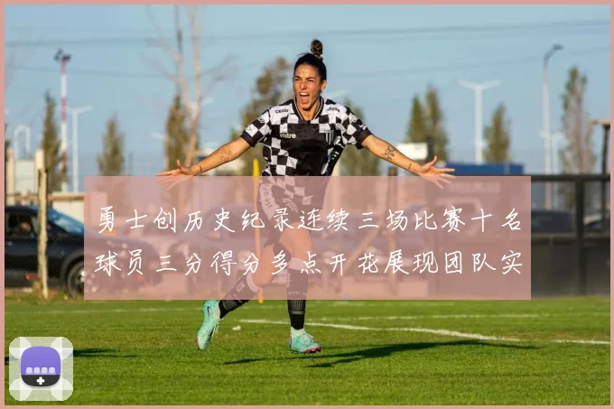 勇士创历史纪录连续三场比赛十名球员三分得分多点开花展现团队实力