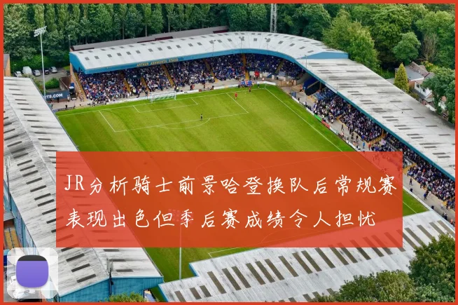 JR分析骑士前景哈登换队后常规赛表现出色但季后赛成绩令人担忧