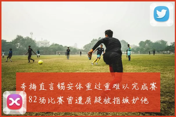 夸梅直言锡安体重过重难以完成赛季82场比赛曾遭质疑被指嫉妒他