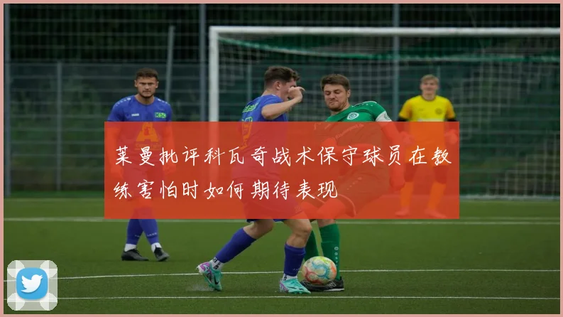 莱曼批评科瓦奇战术保守球员在教练害怕时如何期待表现