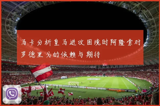马卡分析皇马进攻困境时阿隆索对罗德里戈的依赖与期待