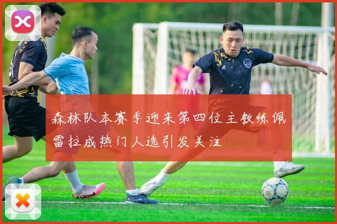森林队本赛季迎来第四位主教练佩雷拉成热门人选引发关注