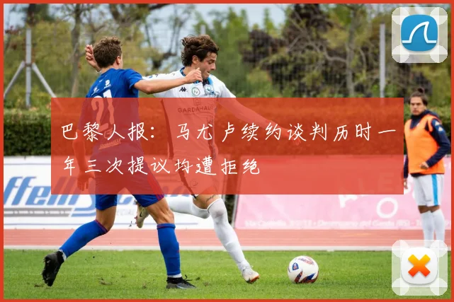 巴黎人报：马尤卢续约谈判历时一年三次提议均遭拒绝