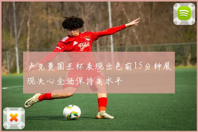 卢克曼国王杯表现出色前15分钟展现决心全场保持高水平