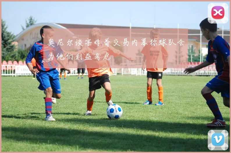 奥尼尔谈字母哥交易内幕称球队会为他们利益考虑