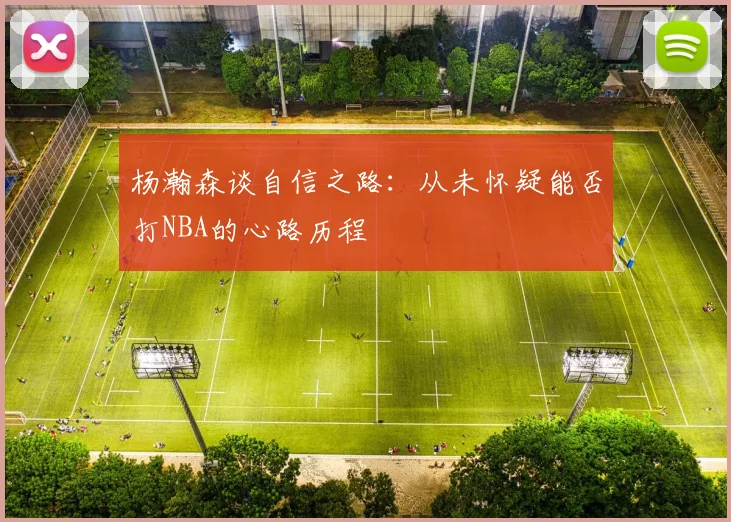 杨瀚森谈自信之路：从未怀疑能否打NBA的心路历程