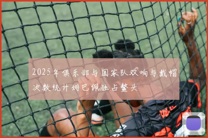 2025年俱乐部与国家队双响与戴帽次数统计姆巴佩独占鳌头
