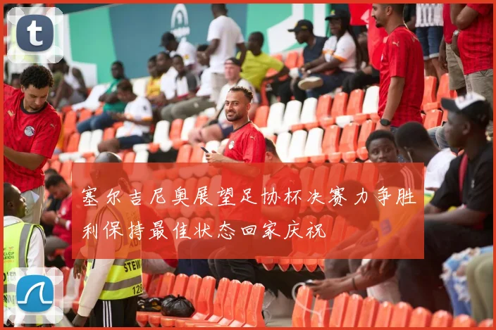 塞尔吉尼奥展望足协杯决赛力争胜利保持最佳状态回家庆祝