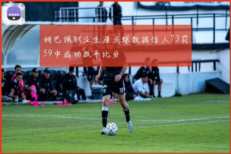 姆巴佩职业生涯点球数据惊人73罚59中成功扳平比分