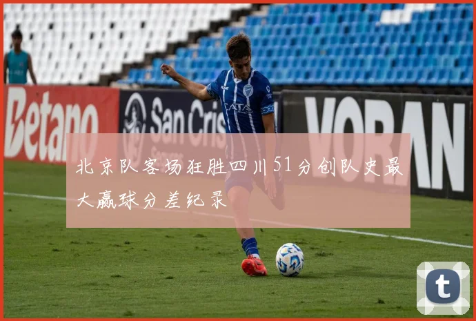 北京队客场狂胜四川51分创队史最大赢球分差纪录