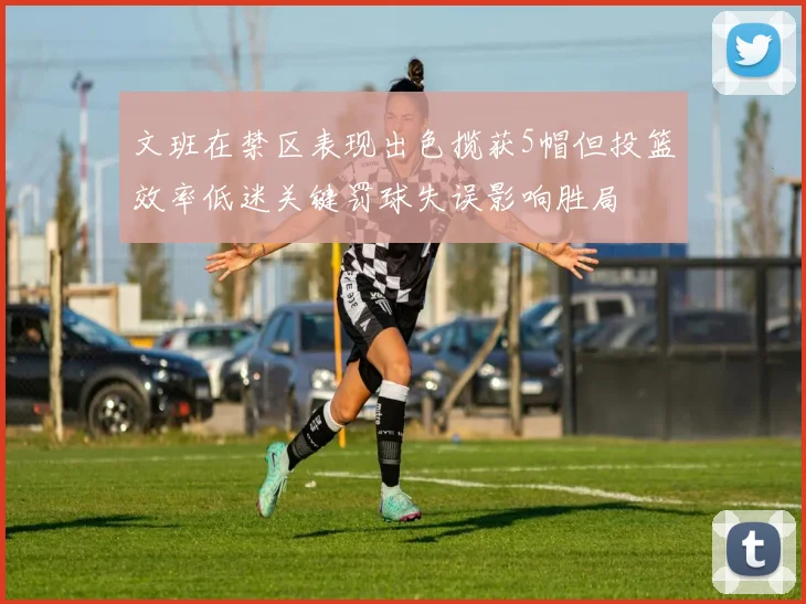 文班在禁区表现出色揽获5帽但投篮效率低迷关键罚球失误影响胜局